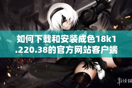 如何下载和安装成色18k1.220.38的官方网站客户端