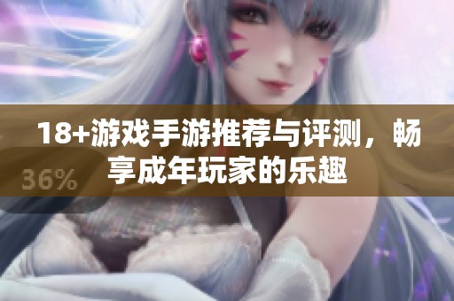 18+游戏手游推荐与评测，畅享成年玩家的乐趣