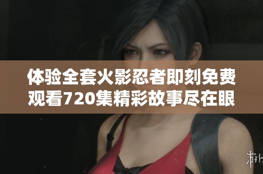 体验全套火影忍者即刻免费观看720集精彩故事尽在眼前