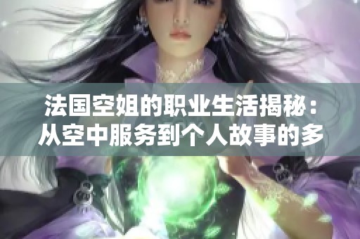 法国空姐的职业生活揭秘：从空中服务到个人故事的多样化展现