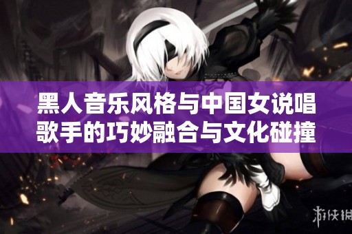 黑人音乐风格与中国女说唱歌手的巧妙融合与文化碰撞