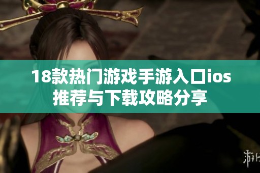 18款热门游戏手游入口ios推荐与下载攻略分享