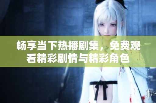 畅享当下热播剧集，免费观看精彩剧情与精彩角色