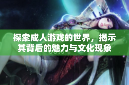 探索成人游戏的世界，揭示其背后的魅力与文化现象