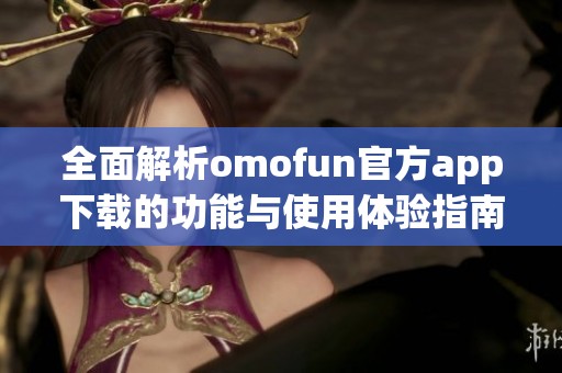 全面解析omofun官方app下载的功能与使用体验指南