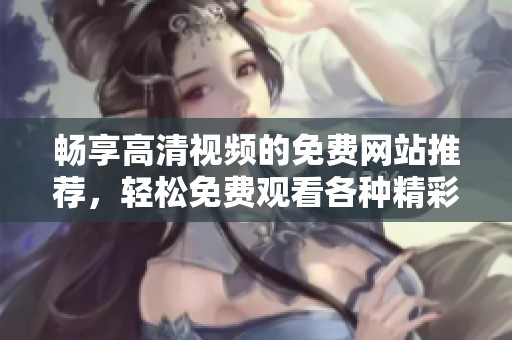 畅享高清视频的免费网站推荐，轻松免费观看各种精彩内容