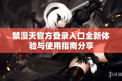 禁漫天官方登录入口全新体验与使用指南分享