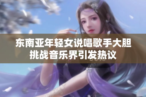 东南亚年轻女说唱歌手大胆挑战音乐界引发热议