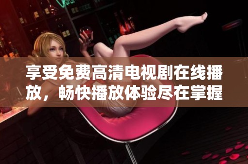 享受免费高清电视剧在线播放，畅快播放体验尽在掌握之中