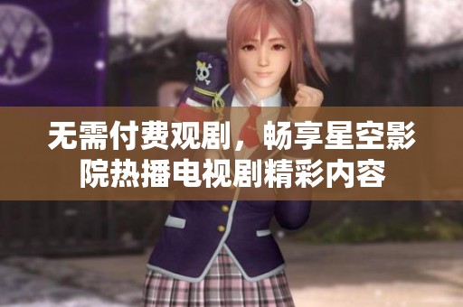 无需付费观剧，畅享星空影院热播电视剧精彩内容