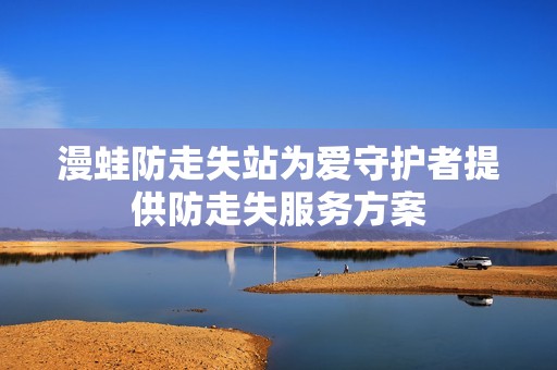 漫蛙防走失站为爱守护者提供防走失服务方案