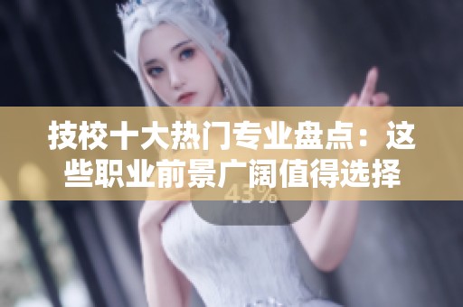 技校十大热门专业盘点：这些职业前景广阔值得选择