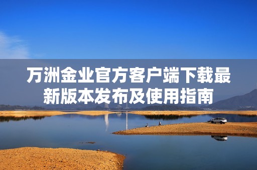 万洲金业官方客户端下载最新版本发布及使用指南