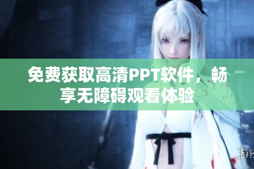 免费获取高清PPT软件，畅享无障碍观看体验