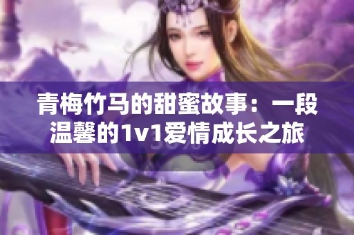 青梅竹马的甜蜜故事：一段温馨的1v1爱情成长之旅