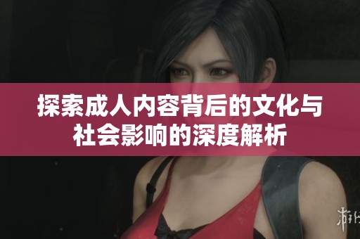 探索成人内容背后的文化与社会影响的深度解析