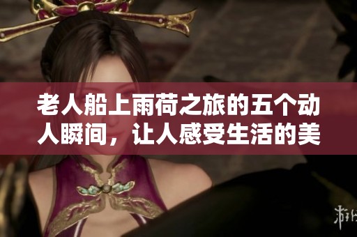 老人船上雨荷之旅的五个动人瞬间，让人感受生活的美好