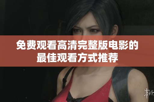免费观看高清完整版电影的最佳观看方式推荐