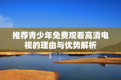 推荐青少年免费观看高清电视的理由与优势解析
