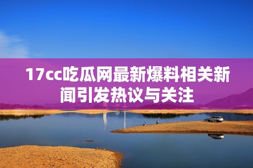 17cc吃瓜网最新爆料相关新闻引发热议与关注