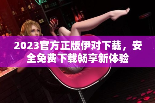2023官方正版伊对下载，安全免费下载畅享新体验