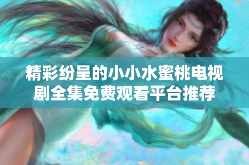 精彩纷呈的小小水蜜桃电视剧全集免费观看平台推荐