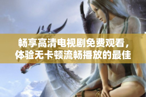 畅享高清电视剧免费观看，体验无卡顿流畅播放的最佳选择
