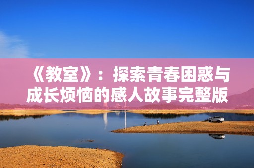 《教室》：探索青春困惑与成长烦恼的感人故事完整版