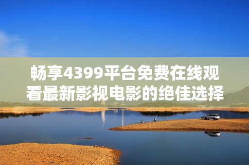 畅享4399平台免费在线观看最新影视电影的绝佳选择与体验