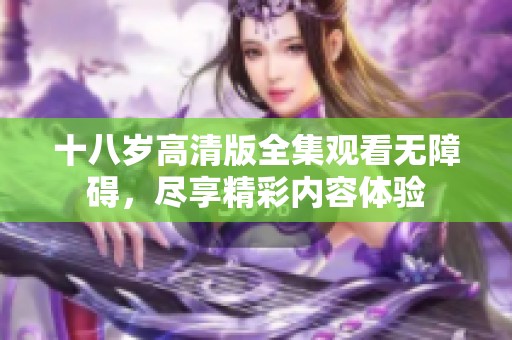 十八岁高清版全集观看无障碍，尽享精彩内容体验
