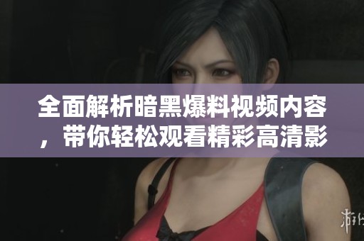 全面解析暗黑爆料视频内容，带你轻松观看精彩高清影像