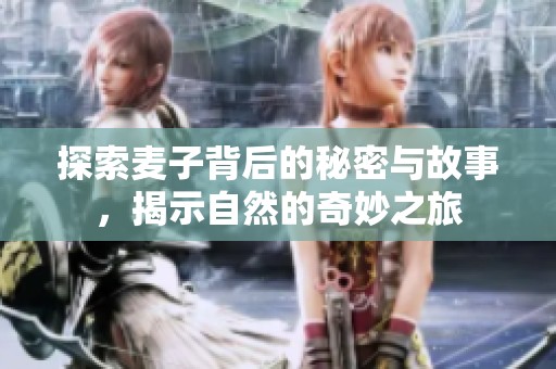 探索麦子背后的秘密与故事，揭示自然的奇妙之旅