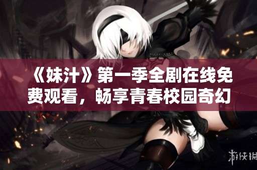 《妹汁》第一季全剧在线免费观看，畅享青春校园奇幻冒险故事