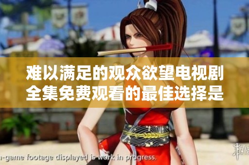 难以满足的观众欲望电视剧全集免费观看的最佳选择是什么