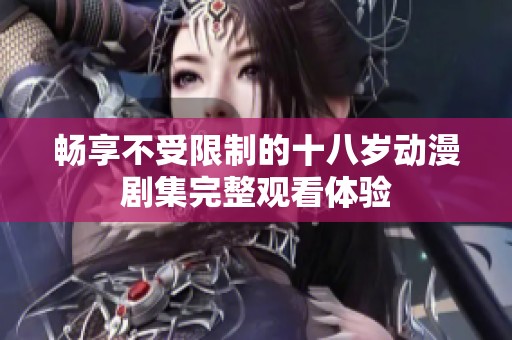 畅享不受限制的十八岁动漫剧集完整观看体验