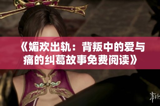 《媚欢出轨：背叛中的爱与痛的纠葛故事免费阅读》