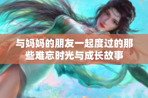 与妈妈的朋友一起度过的那些难忘时光与成长故事