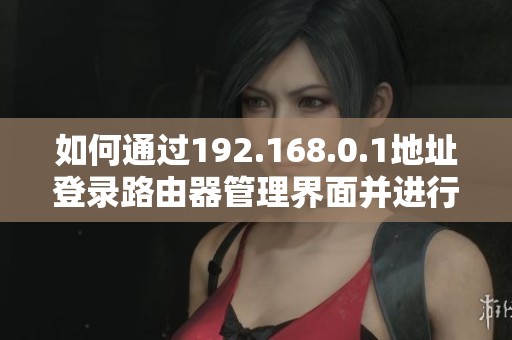 如何通过192.168.0.1地址登录路由器管理界面并进行设置