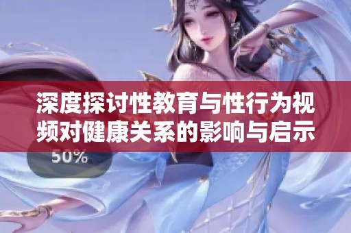 深度探讨性教育与性行为视频对健康关系的影响与启示