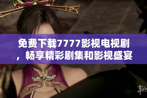 免费下载7777影视电视剧，畅享精彩剧集和影视盛宴