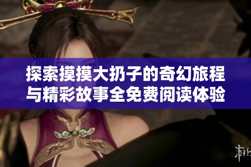 探索摸摸大扔子的奇幻旅程与精彩故事全免费阅读体验