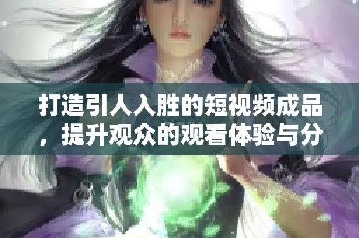 打造引人入胜的短视频成品，提升观众的观看体验与分享欲望