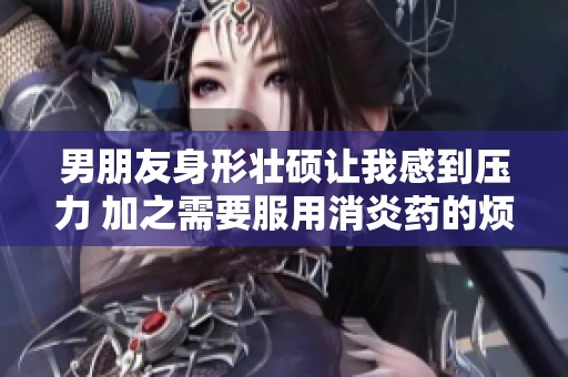 男朋友身形壮硕让我感到压力 加之需要服用消炎药的烦恼