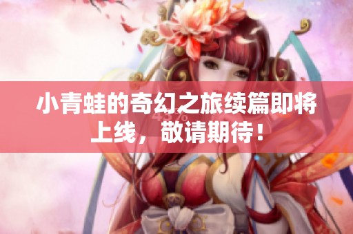 小青蛙的奇幻之旅续篇即将上线，敬请期待！