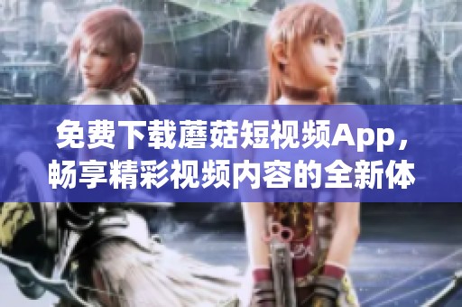 免费下载蘑菇短视频App，畅享精彩视频内容的全新体验