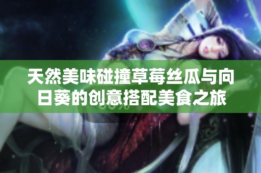 天然美味碰撞草莓丝瓜与向日葵的创意搭配美食之旅
