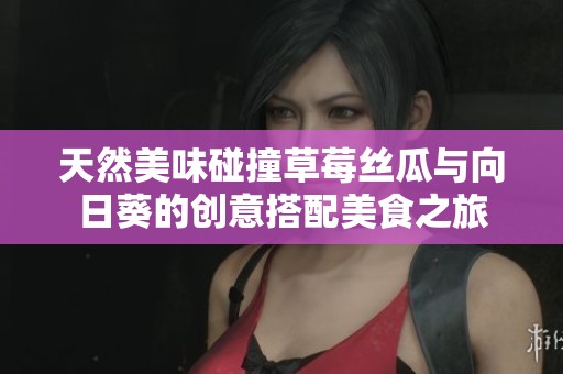 天然美味碰撞草莓丝瓜与向日葵的创意搭配美食之旅