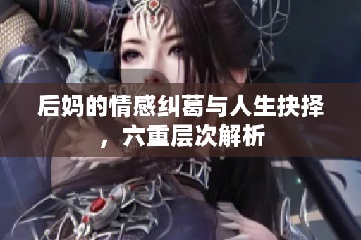 后妈的情感纠葛与人生抉择，六重层次解析