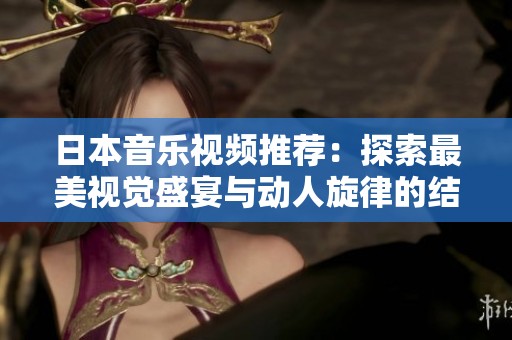 日本音乐视频推荐：探索最美视觉盛宴与动人旋律的结合