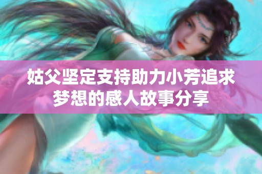 姑父坚定支持助力小芳追求梦想的感人故事分享